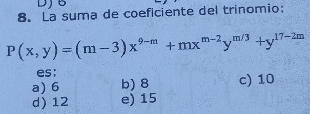 DJB
8. La suma de coeficiente del trinomio:
P(x,y)=(m-3)x^(9-m)+mx^(m-2)y^(m/3)+y^(17-2m)
es:
a) 6 b) 8 c) 10
d) 12 e) 15