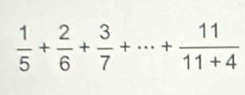  1/5 + 2/6 + 3/7 +·s + 11/11+4 