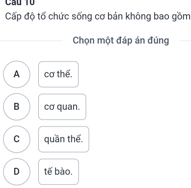 Cầu T0
Cấp độ tổ chức sống cơ bản không bao gồm
Chọn một đáp án đúng
A cơ thể.
B cơ quan.
C quần thể.
D tế bào.