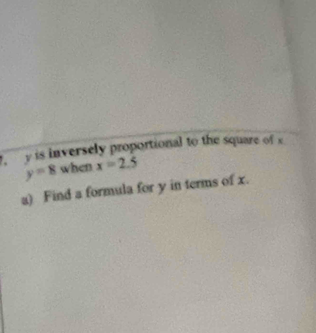 y is inversely proportional to the square of
y=8 when x=2.5
a) Find a formula for y in terms of x.