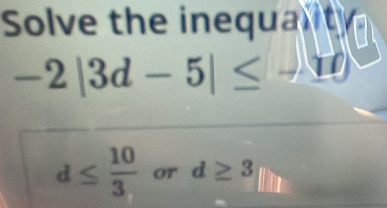 Solve the inequalit
-2|3d-5|≤
d≤  10/3  or d≥ 3