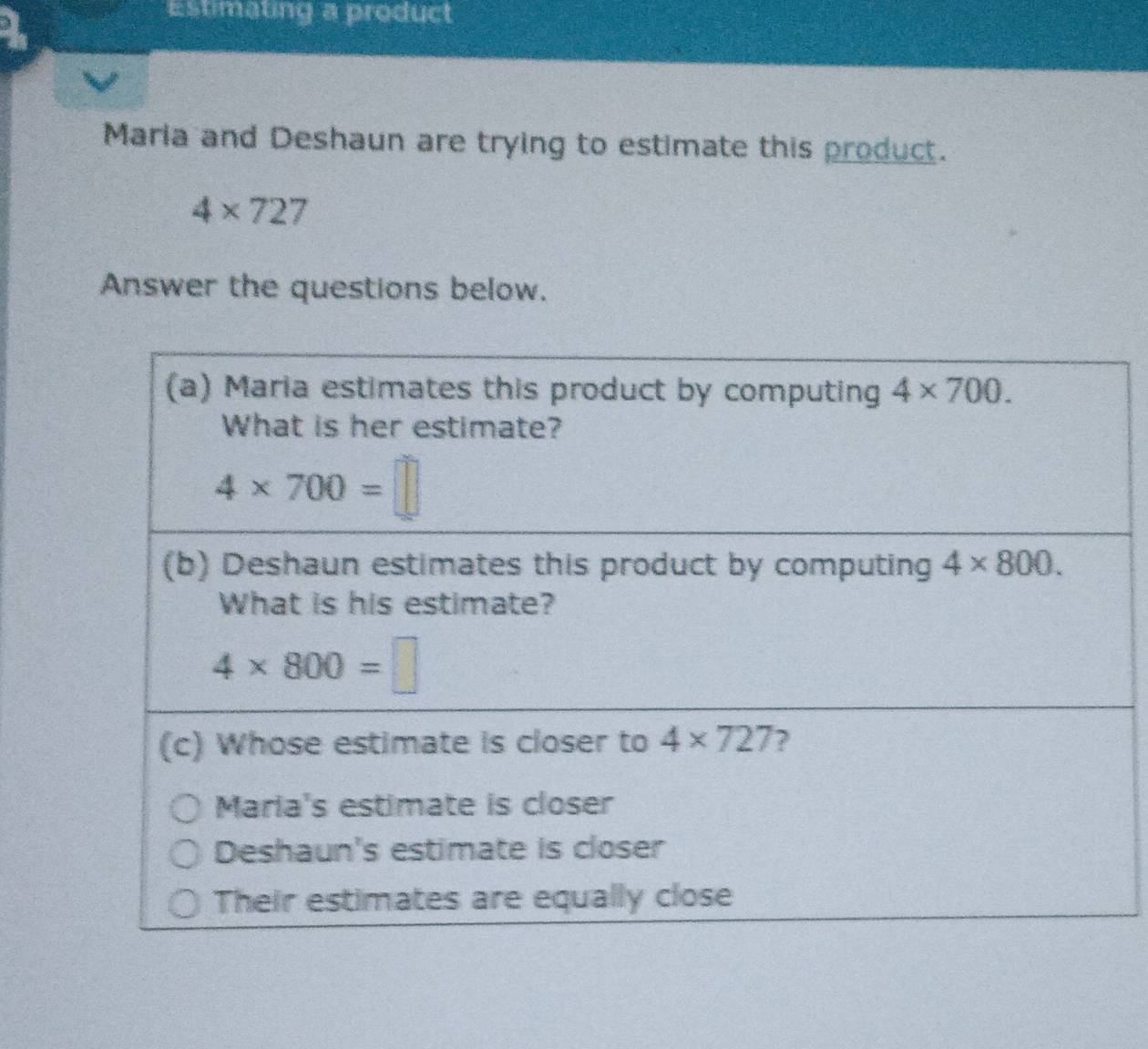 Estimating a product
Maria and Deshaun are trying to estimate this product.
4* 727
Answer the questions below.