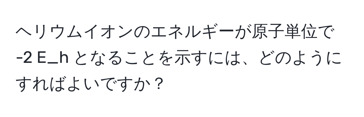 ヘリウムイオンのエネルギーが原子単位で -2 E_h となることを示すには、どのようにすればよいですか？