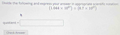 Divide the following and express your answer in appropriate scientific notation:
(1.044* 10^(67))/ (8.7* 10^(37))
quotient =□
Check Answer