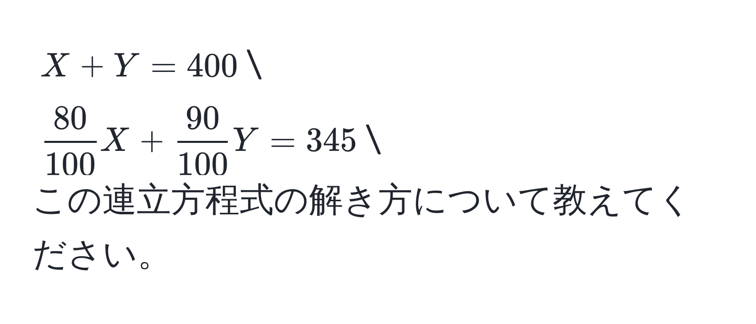 $X + Y = 400$
$ 80/100 X +  90/100 Y = 345$
この連立方程式の解き方について教えてください。