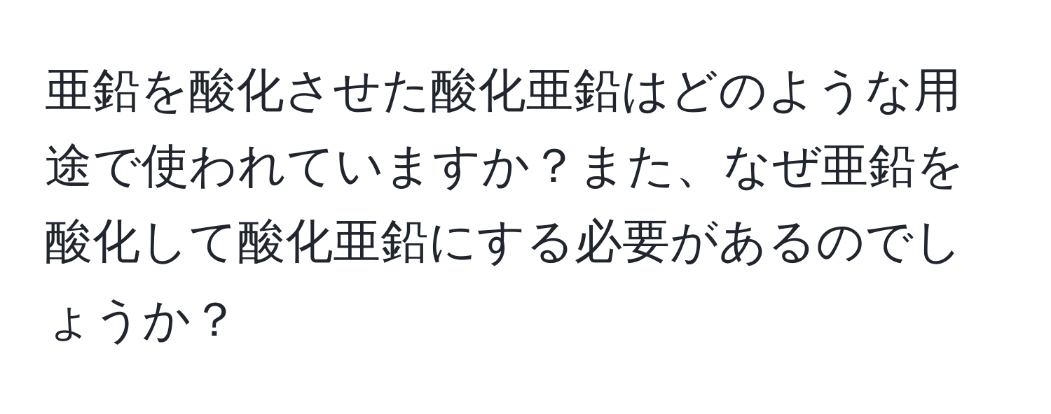 亜鉛を酸化させた酸化亜鉛はどのような用途で使われていますか？また、なぜ亜鉛を酸化して酸化亜鉛にする必要があるのでしょうか？