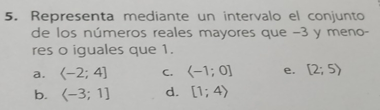 Representa mediante un intervalo el conjunto 
de los números reales mayores que −3 y meno- 
res o iguales que 1. 
a. C. e. [2;5)
d. 
b. [1;4)