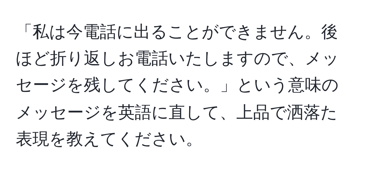 「私は今電話に出ることができません。後ほど折り返しお電話いたしますので、メッセージを残してください。」という意味のメッセージを英語に直して、上品で洒落た表現を教えてください。