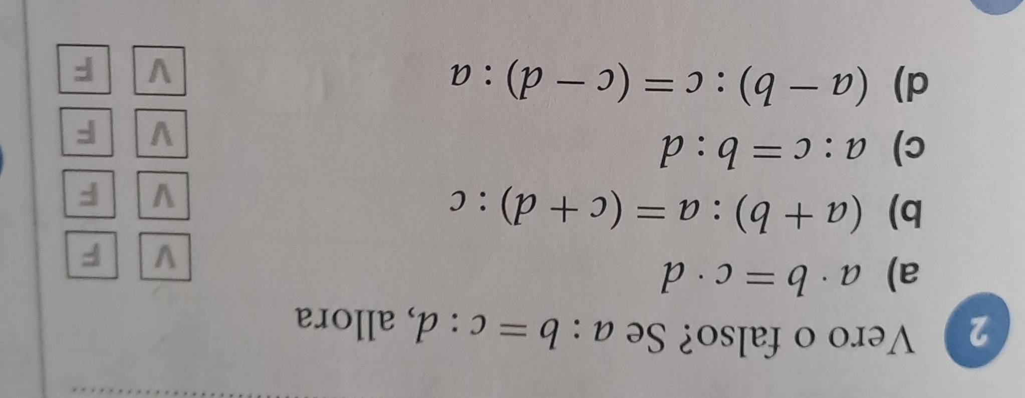 Vero o falso? Se a:b=c:d , allora
a) a· b=c· d
V F
b) (a+b):a=(c+d):c
V F
c) a:c=b:d
V F
d) (a-b):c=(c-d):a
V F