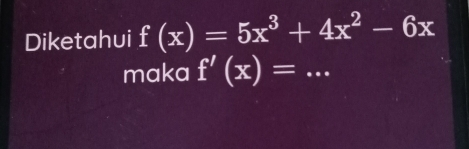 Diketahui f(x)=5x^3+4x^2-6x
maka f'(x)= _