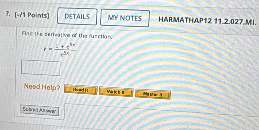 DETAILS MY NOTES HARMATHAP12 11.2.027.MI. 
Find the derivative of the function.
y= (1+e^(9x))/e^(5x) 
Need Help? Read It Watch it Master it 
Submit Answer