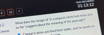 TIVE REMANING
9 10 、 01:13:12
What does the image of "in conquest stretched mine arm
e 2.
Caesar so far" suggest about the meaning of the passage?
Chesar's arms are tired from battle, and he wants to