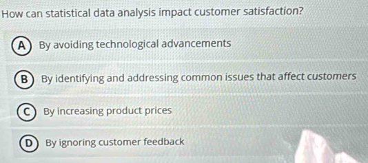 How can statistical data analysis impact customer satisfaction?
A By avoiding technological advancements
B By identifying and addressing common issues that affect customers
C By increasing product prices
D By ignoring customer feedback