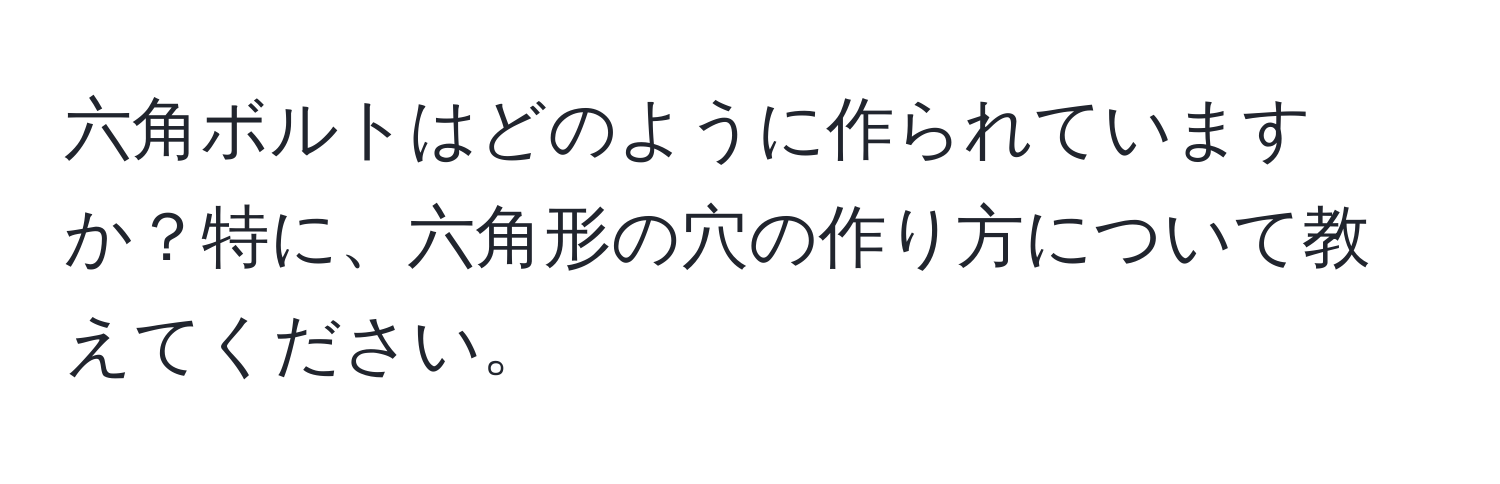 六角ボルトはどのように作られていますか？特に、六角形の穴の作り方について教えてください。