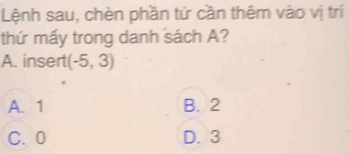 Lệnh sau, chèn phần tử cần thêm vào vị trí
thứ mấy trong danh sách A?
A. insert (-5,3)
A. 1 B. 2
C. 0 D. 3