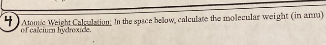 Atomic Weight Calculation: In the space below, calculate the molecular weight (in amu) 
of calcium hydroxide.