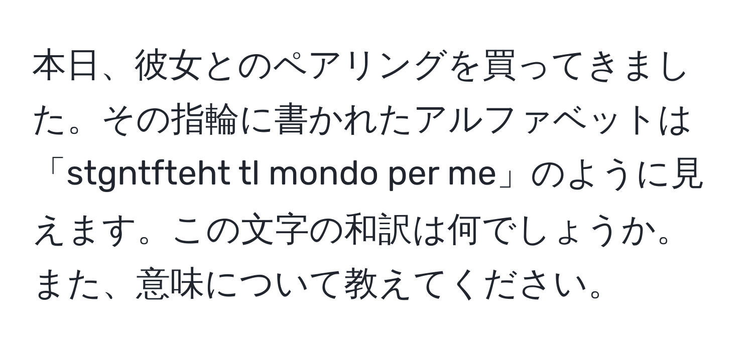 本日、彼女とのペアリングを買ってきました。その指輪に書かれたアルファベットは「stgntfteht tl mondo per me」のように見えます。この文字の和訳は何でしょうか。また、意味について教えてください。