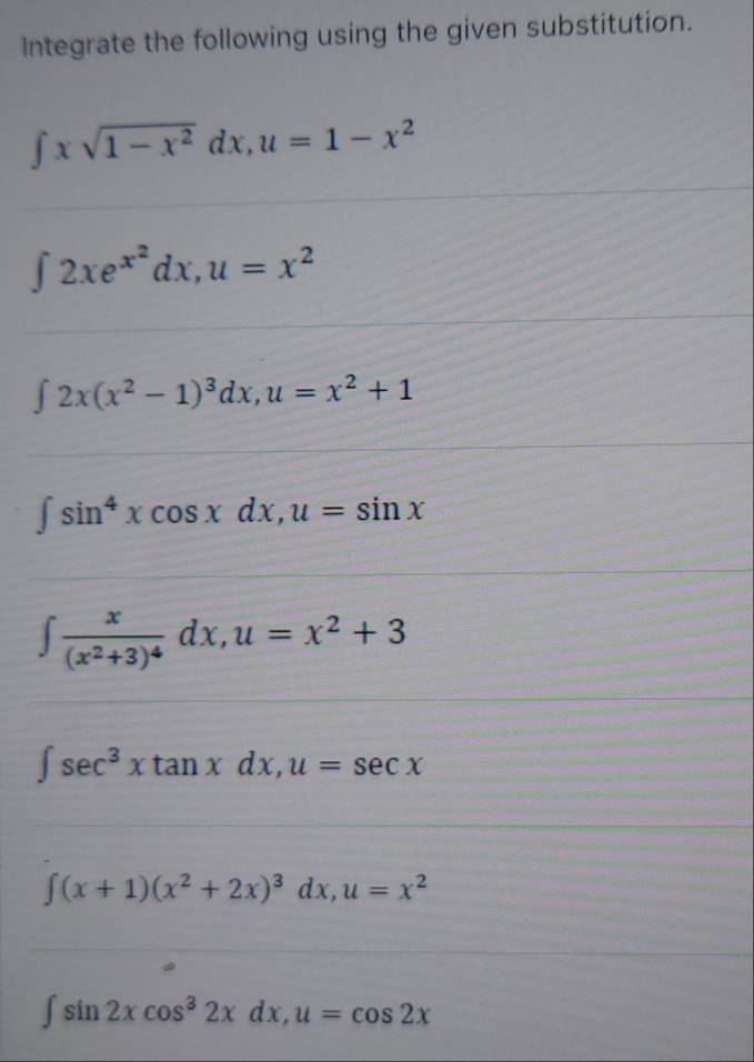 Integrate the following using the given substitution.
∈t xsqrt(1-x^2)dx, u=1-x^2
∈t 2xe^(x^2)dx, u=x^2
∈t 2x(x^2-1)^3dx, u=x^2+1
∈t sin^4xcos xdx, u=sin x
∈t frac x(x^2+3)^4dx, u=x^2+3
∈t sec^3xtan xdx, u=sec x
∈t (x+1)(x^2+2x)^3dx, u=x^2
∈t sin 2xcos^32xdx, u=cos 2x