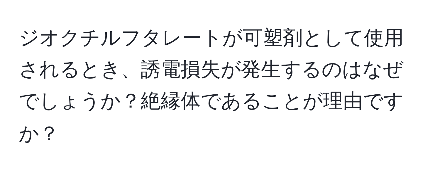 ジオクチルフタレートが可塑剤として使用されるとき、誘電損失が発生するのはなぜでしょうか？絶縁体であることが理由ですか？