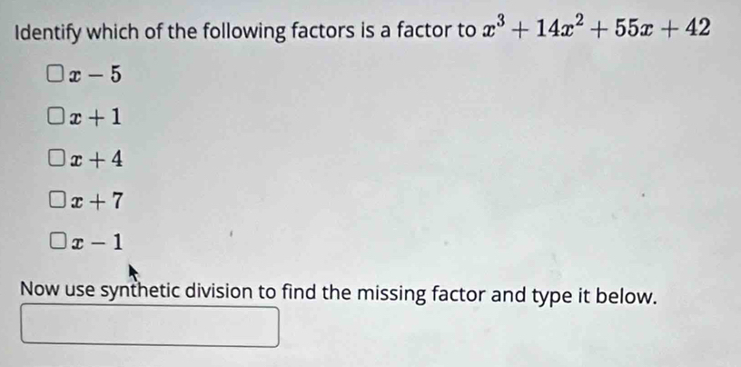 Identify which of the following factors is a factor to x^3+14x^2+55x+42
x-5
x+1
x+4
x+7
x-1
Now use synthetic division to find the missing factor and type it below.