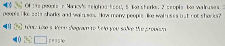 Of the people in Nancy's neighborhood, 8 like sharks. 7 people like walruses. 
people like both sharks and walruses. How many people like walruses but not sharks? 
Hint: Use a Venn diagram to help you solve the problem. 
□ people