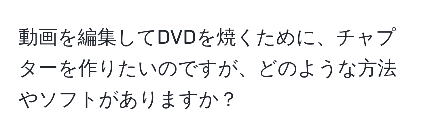 動画を編集してDVDを焼くために、チャプターを作りたいのですが、どのような方法やソフトがありますか？