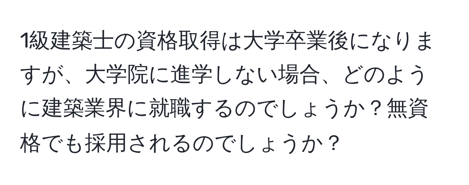 1級建築士の資格取得は大学卒業後になりますが、大学院に進学しない場合、どのように建築業界に就職するのでしょうか？無資格でも採用されるのでしょうか？