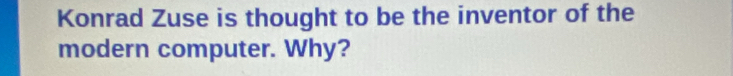 Konrad Zuse is thought to be the inventor of the 
modern computer. Why?