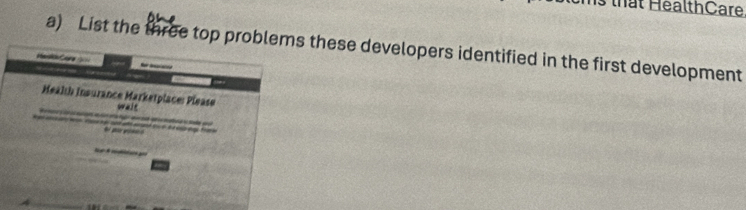 that HéalthCare 
a) List the three top problems these developers identified in the first development 
Health Insurance Marketplace: Please 
wait