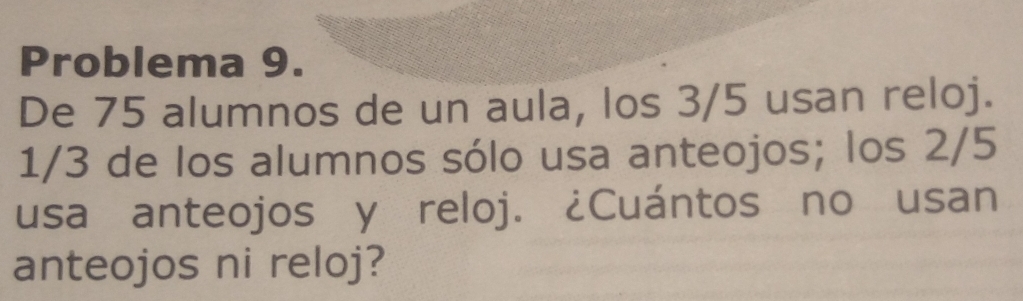 Problema 9. 
De 75 alumnos de un aula, los 3/5 usan reloj.
1/3 de los alumnos sólo usa anteojos; los 2/5
usa anteojos y reloj. ¿Cuántos no usan 
anteojos ni reloj?