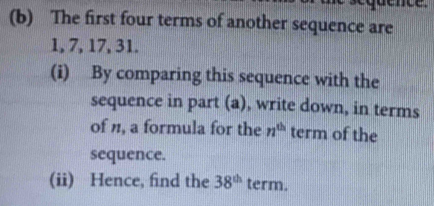 The first four terms of another sequence are
1, 7, 17, 31. 
(i) By comparing this sequence with the 
sequence in part (a), write down, in terms 
of n, a formula for the n^(th) term of the 
sequence. 
(ii) Hence, find the 38^(th) term.