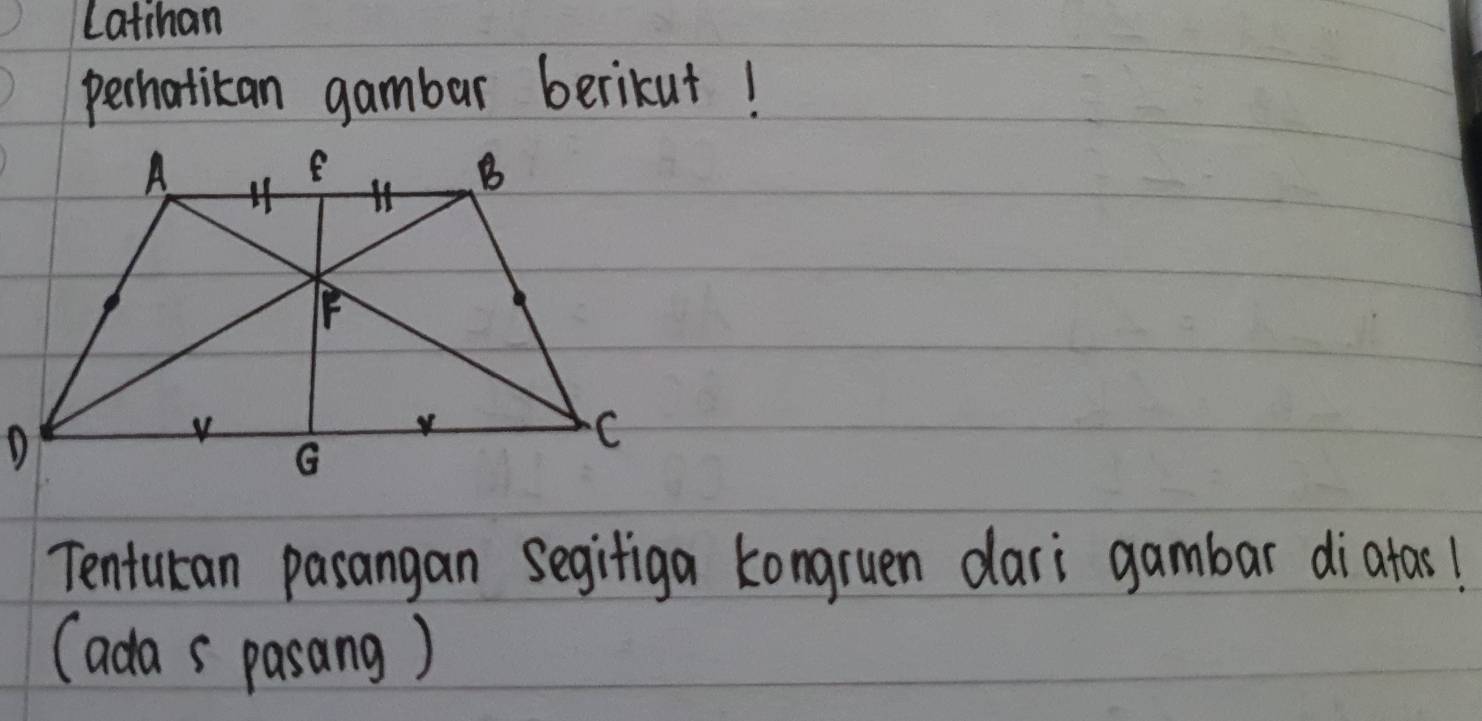 Latihan 
perhatican gambar berikut! 
Tenturan pasangan segifiga kongruen dari gambar diatas! 
(ada s pasang)