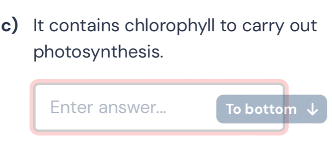 It contains chlorophyll to carry out 
photosynthesis. 
Enter answer... To bottom