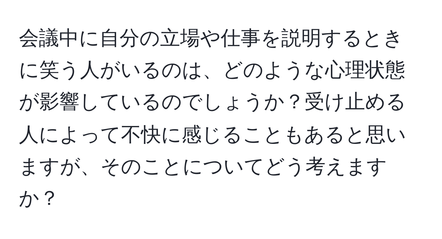 会議中に自分の立場や仕事を説明するときに笑う人がいるのは、どのような心理状態が影響しているのでしょうか？受け止める人によって不快に感じることもあると思いますが、そのことについてどう考えますか？