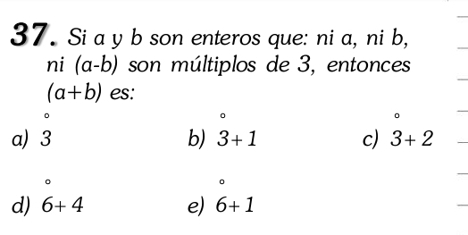 Si a y b son enteros que: ni a, ni b,
ni(a-b) son múltiplos de 3, entonces
(a+b) es:
a) 3 b) 3+1 c) 3+2
d) 6+4 e) 6+1