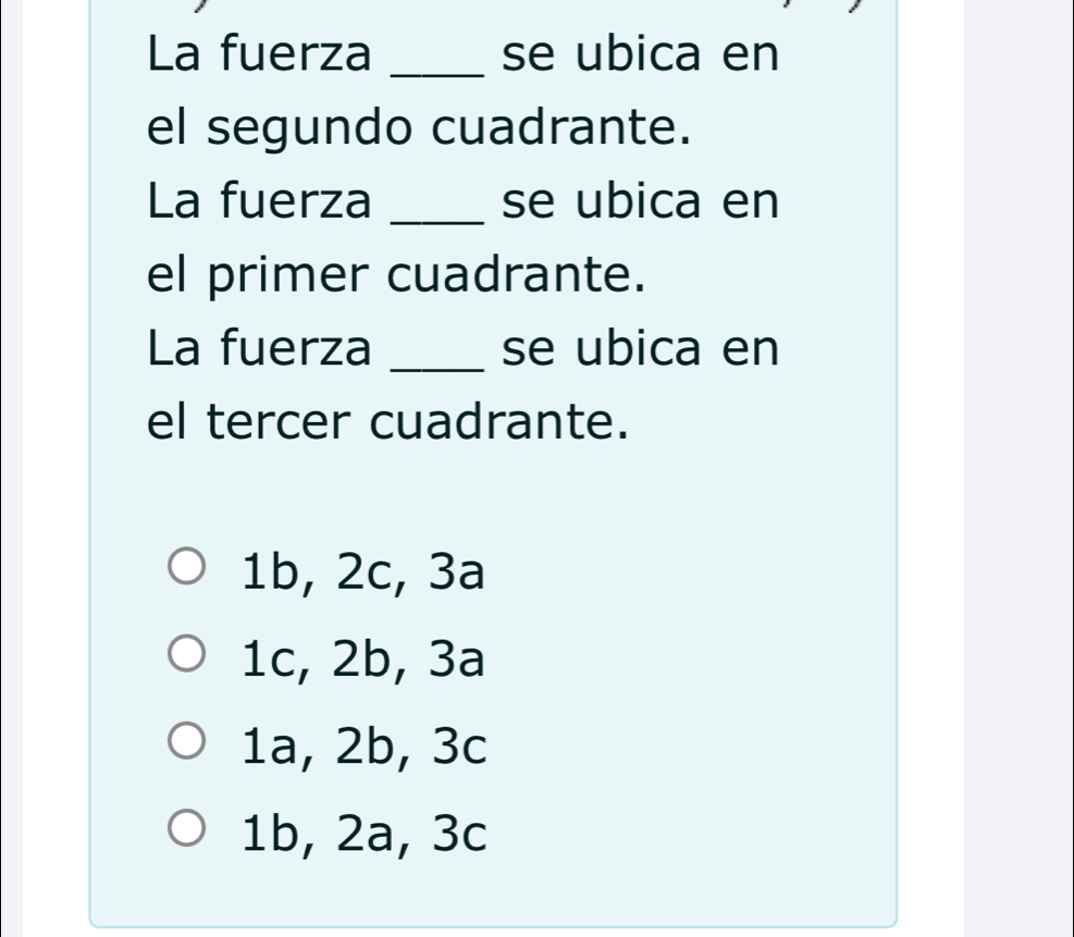 La fuerza _se ubica en
el segundo cuadrante.
La fuerza _se ubica en
el primer cuadrante.
La fuerza _se ubica en
el tercer cuadrante.
1b, 2c, 3a
1c, 2b, 3a
1a, 2b, 3c
1b, 2a, 3c