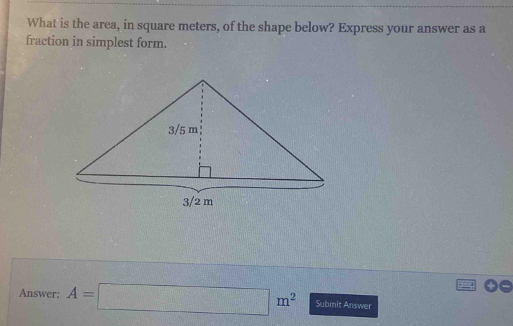 What is the area, in square meters, of the shape below? Express your answer as a 
fraction in simplest form. 
Answer: A=□ m^2 Submit Answer