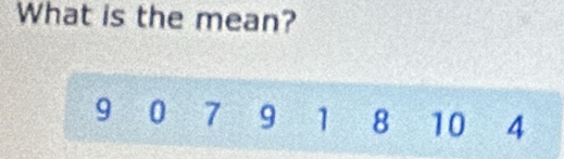 What is the mean?
9 0 7 9 1 8 10 4