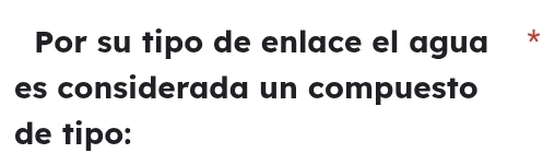 Por su tipo de enlace el agua * 
es considerada un compuesto 
de tipo: