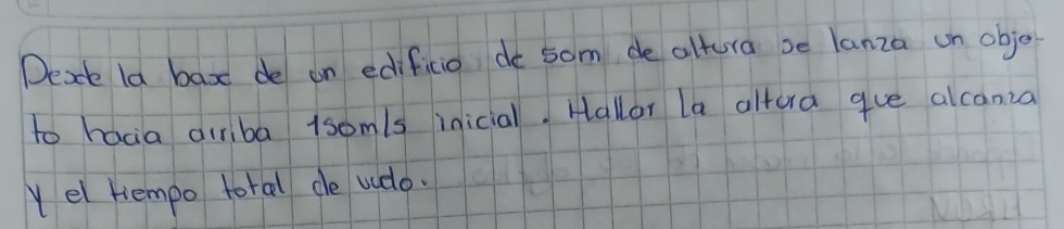 Deae la bax de on edificio de som de altura se lanza un objo 
to hacia airiba 1somls inicial. Hallar la altera gue alcanza 
Yel tempo toral de vudo.