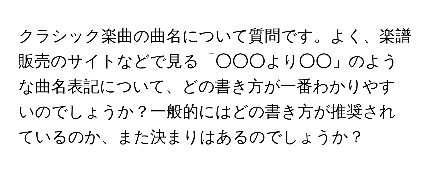 クラシック楽曲の曲名について質問です。よく、楽譜販売のサイトなどで見る「○○○より○○」のような曲名表記について、どの書き方が一番わかりやすいのでしょうか？一般的にはどの書き方が推奨されているのか、また決まりはあるのでしょうか？