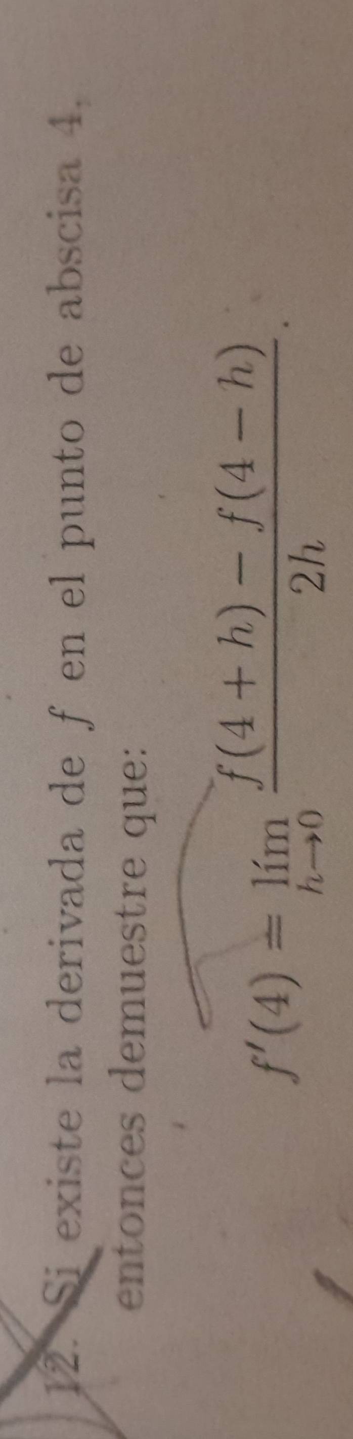 Si existe la derivada de f en el punto de abscisa 4, 
entonces demuestre que:
f'(4)=limlimits _hto 0 (f(4+h)-f(4-h))/2h .