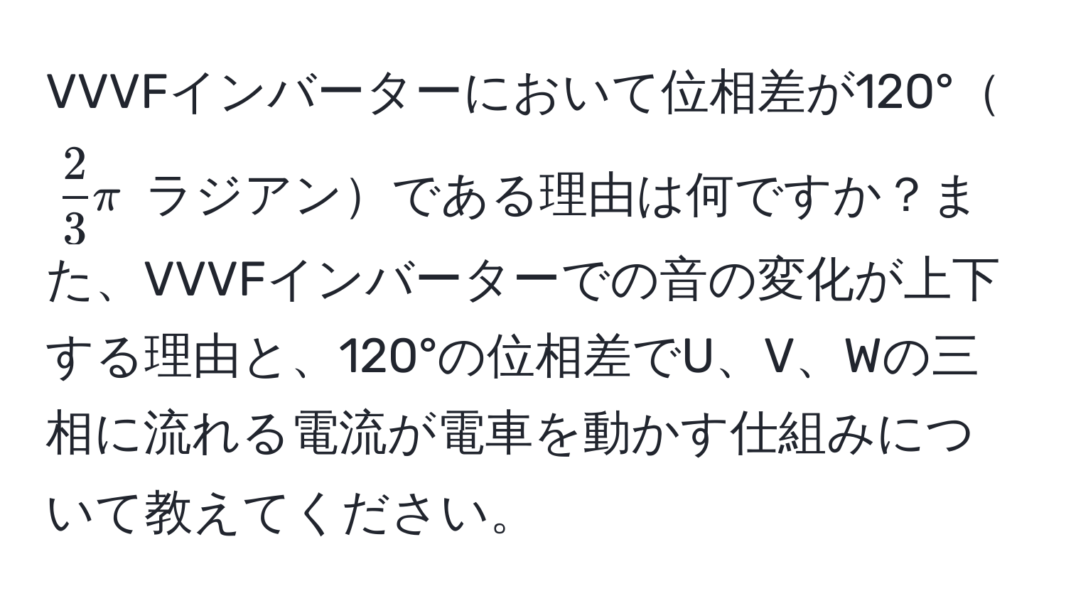 VVVFインバーターにおいて位相差が120°$ 2/3 π$ ラジアンである理由は何ですか？また、VVVFインバーターでの音の変化が上下する理由と、120°の位相差でU、V、Wの三相に流れる電流が電車を動かす仕組みについて教えてください。