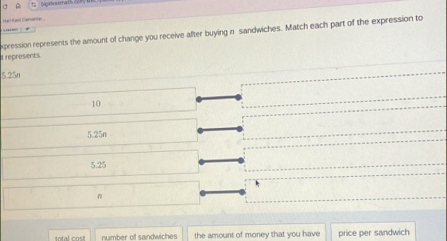 A bigideasmath conMt
Hal-Kent EæemenSar
xpression represents the amount of change you receive after buying n sandwiches. Match each part of the expression to
t represents.
5.25n
10
5.25n
5.25
n
total cost number of sandwiches the amount of money that you have price per sandwich