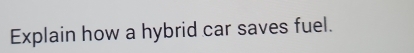 Explain how a hybrid car saves fuel.