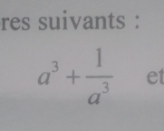 res suivants :
a^3+ 1/a^3  et