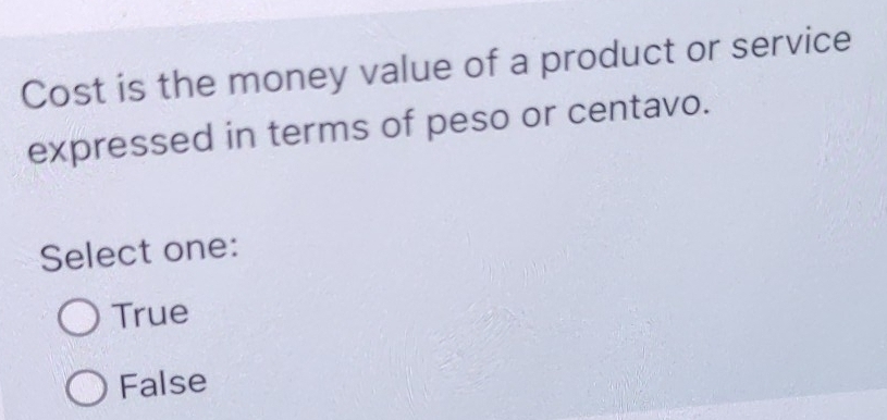 Cost is the money value of a product or service
expressed in terms of peso or centavo.
Select one:
True
False