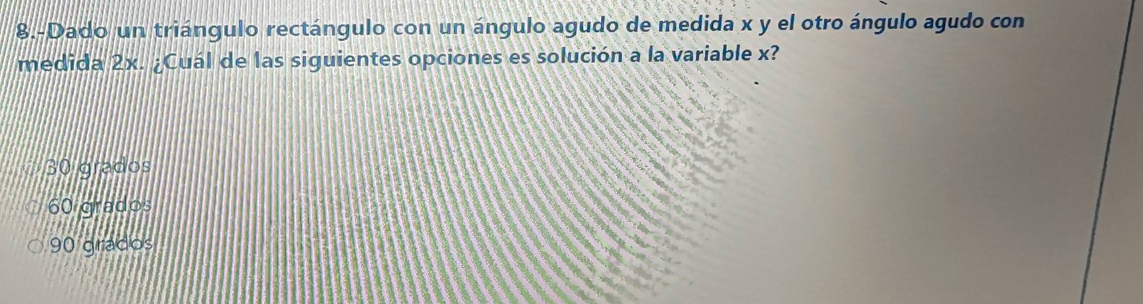 8.-Dado un triángulo rectángulo con un ángulo agudo de medida x y el otro ángulo agudo con
medida 2x. ¿Cuál de las siguientes opciones es solución a la variable x?
30 grados
60 g ados
90 grados