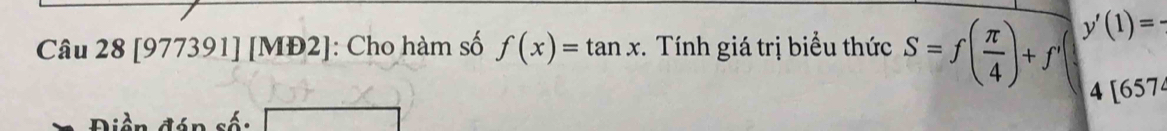 [977391] [MĐ2]: Cho hàm số f(x)=tan x *. Tính giá trị biểu thức S=f( π /4 )+f' y'(1)=
Điền đán số: 4 [657