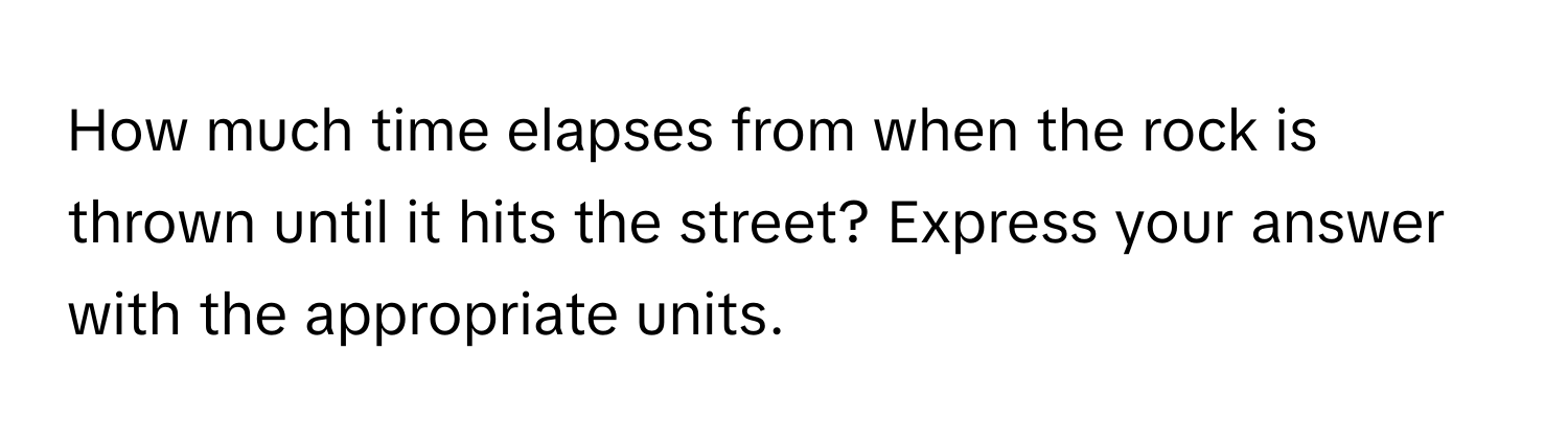 How much time elapses from when the rock is thrown until it hits the street? Express your answer with the appropriate units.